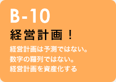 B-10 経営計画！：経営計画は予測ではない。数字の羅列ではない。経営計画を資産化する