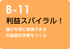 B-11 利益スパイラル！：儲けを常に意識できる利益感応体質をつくる