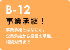 B-12 事業承継！：事業承継とはなにか。企業承継から経営の承継、相続対策まで