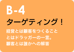 B-4 ターゲティング！：経営とは顧客をつくることとはドラッガーの一言。顧客とは誰かへの解答